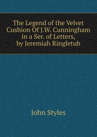 The Legend of the Velvet Cushion Of J.W. Cunningham in a Ser. of Letters, by Jeremiah Ringletub