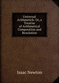 Universal Arithmetick: Or, a Treatise of Arithmetical Composition and Resolution