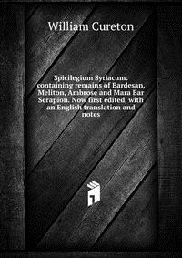 Spicilegium Syriacum: containing remains of Bardesan, Meliton, Ambrose and Mara Bar Serapion. Now first edited, with an English translation and notes