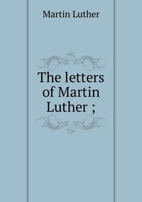 The letters of Martin Luther ;