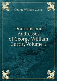 Orations and Addresses of George William Curtis, Volume 1