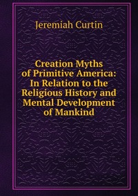 Creation Myths of Primitive America: In Relation to the Religious History and Mental Development of Mankind