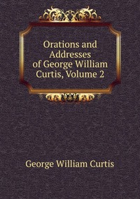 Orations and Addresses of George William Curtis, Volume 2