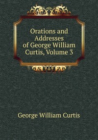 Orations and Addresses of George William Curtis, Volume 3