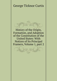 History of the Origin, Formation, and Adoption of the Constitution of the United States: With Notices of Its Principal Framers, Volume 1, part 2