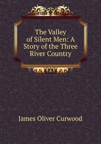 The Valley of Silent Men: A Story of the Three River Country