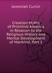 Creation Myths of Primitive America in Relation to the Religious History and Mental Development of Mankind, Part 1