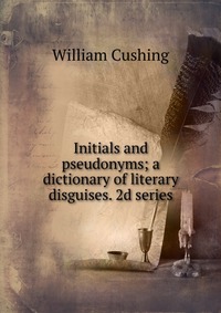 Initials and pseudonyms; a dictionary of literary disguises. 2d series