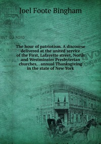 The hour of patriotism. A discourse delivered at the united service of the First, Lafayette street, North and Westminster Presbyterian churches, . annual Thanksgiving in the state of New York