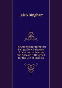 The American Preceptor: Being a New Selection of Lessons for Reading and Speaking. Designed for the Use of Schools