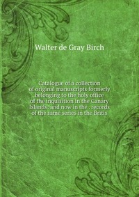 Catalogue of a collection of original manuscripts formerly belonging to the holy office of the inquisition in the Canary Islands: and now in the . records of the same series in the Britis