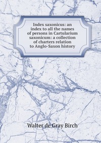 Index saxonicus: an index to all the names of persons in Cartularium saxonicum: a collection of charters relation to Anglo-Saxon history