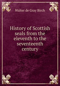 History of Scottish seals from the eleventh to the seventeenth century