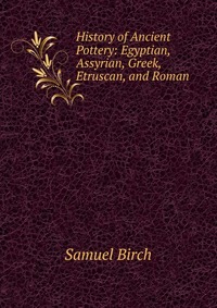 History of Ancient Pottery: Egyptian, Assyrian, Greek, Etruscan, and Roman