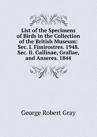 List of the Specimens of Birds in the Collection of the British Museum: Sec. I. Fissirostres. 1948. Sec. Ii. Gallinae, Grallae, and Anseres. 1844