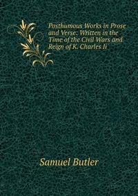 Posthumous Works in Prose and Verse: Written in the Time of the Civil Wars and Reign of K. Charles Ii