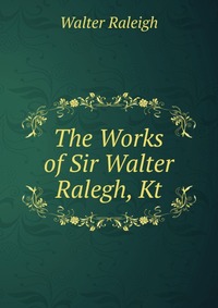 The Works of Sir Walter Ralegh, Kt