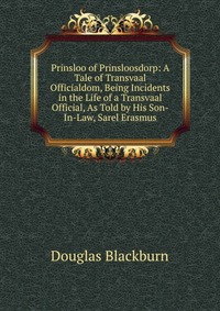 Prinsloo of Prinsloosdorp: A Tale of Transvaal Officialdom, Being Incidents in the Life of a Transvaal Official, As Told by His Son-In-Law, Sarel Erasmus