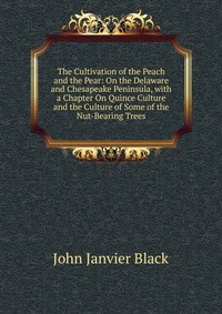 The Cultivation of the Peach and the Pear: On the Delaware and Chesapeake Peninsula, with a Chapter On Quince Culture and the Culture of Some of the Nut-Bearing Trees