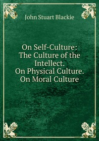 On Self-Culture: The Culture of the Intellect. On Physical Culture. On Moral Culture