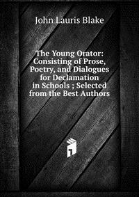 The Young Orator: Consisting of Prose, Poetry, and Dialogues for Declamation in Schools ; Selected from the Best Authors