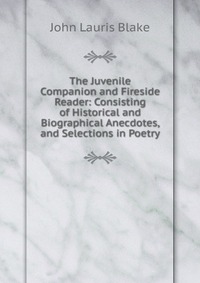 The Juvenile Companion and Fireside Reader: Consisting of Historical and Biographical Anecdotes, and Selections in Poetry