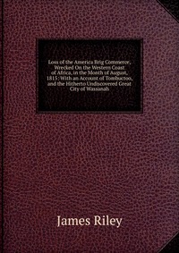 Loss of the America Brig Commerce, Wrecked On the Western Coast of Africa, in the Month of August, 1815: With an Account of Tombuctoo, and the Hitherto Undiscovered Great City of Wassanah