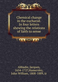 Chemical change in the eucharist. In four letters shewing the relations of faith to sense