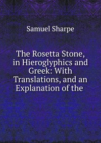 The Rosetta Stone, in Hieroglyphics and Greek: With Translations, and an Explanation of the