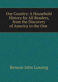 Our Country: A Household History for All Readers, from the Discovery of America to the One