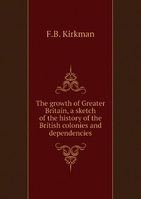 The growth of Greater Britain, a sketch of the history of the British colonies and dependencies