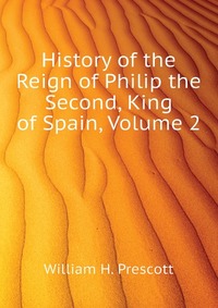 History of the Reign of Philip the Second, King of Spain, Volume 2