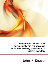 The universities and the social problem an account of the university settlements in East London