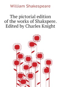 The pictorial edition of the works of Shakspere. Edited by Charles Knight