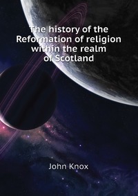 The history of the Reformation of religion within the realm of Scotland