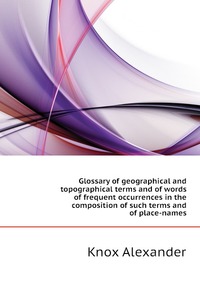 Glossary of geographical and topographical terms and of words of frequent occurrences in the composition of such terms and of place-names