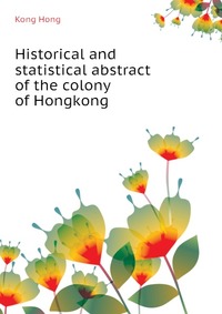 Historical and statistical abstract of the colony of Hongkong