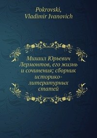 Михаил Юрьевич Лермонтов, его жизнь и сочинения; сборник историко-литературных статей