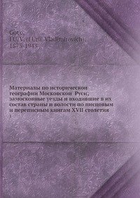 Материалы по историческои? географии Московскои? Руси; замосковные уезды и входившие в их состав страны и волости по писцовым и переписным книгам XVII столетия