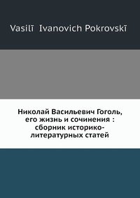 Николай Васильевич Гоголь, его жизнь и сочинения: сборник историко-литературных статей