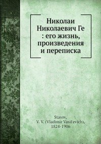 Николаи? Николаевич Ге: его жизнь, произведения и переписка