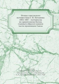 Птицы гансуиского путешествия Г. Н. Потанина 1884-1887: материалы по орнитологии Китая, главным образом южнои части провинции Гансы