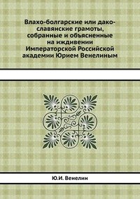 Влахо-болгарские или дако-славянские грамоты, собранные и объясненные на иждивении Императорской Российской академии Юрием Венелиным