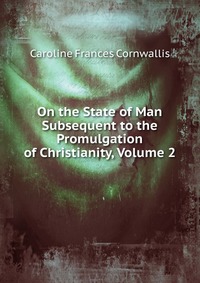 Caroline Frances Cornwallis - «On the State of Man Subsequent to the Promulgation of Christianity, Volume 2»