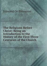 The Religions Before Christ: Being an Introduction to the History of the First Three Centuries of the Church