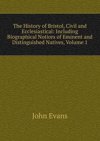 The History of Bristol, Civil and Ecclesiastical: Including Biographical Notices of Eminent and Distinguished Natives, Volume 1