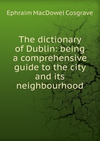 The dictionary of Dublin: being a comprehensive guide to the city and its neighbourhood