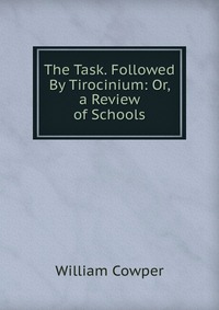 The Task. Followed By Tirocinium: Or, a Review of Schools