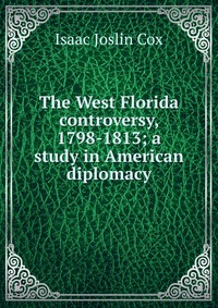 The West Florida controversy, 1798-1813; a study in American diplomacy