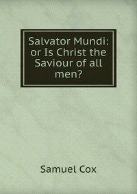 Salvator Mundi: or Is Christ the Saviour of all men?